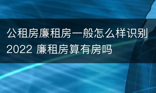 公租房廉租房一般怎么样识别2022 廉租房算有房吗