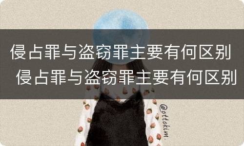 侵占罪与盗窃罪主要有何区别 侵占罪与盗窃罪主要有何区别和联系