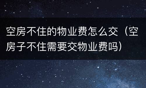 空房不住的物业费怎么交（空房子不住需要交物业费吗）