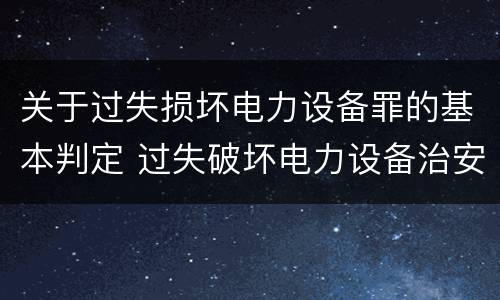 关于过失损坏电力设备罪的基本判定 过失破坏电力设备治安处罚