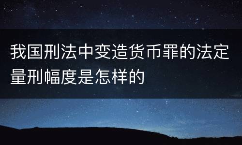 我国刑法中变造货币罪的法定量刑幅度是怎样的
