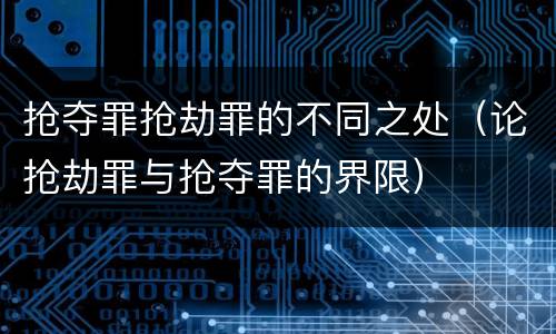抢夺罪抢劫罪的不同之处（论抢劫罪与抢夺罪的界限）