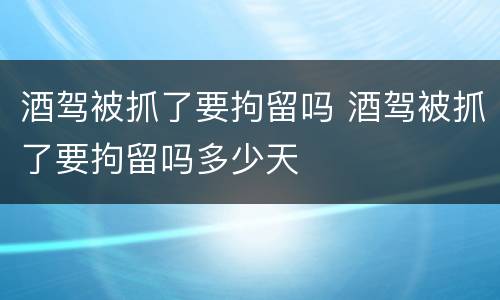 酒驾被抓了要拘留吗 酒驾被抓了要拘留吗多少天