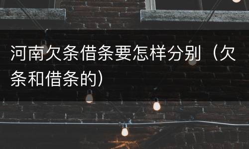 河南欠条借条要怎样分别（欠条和借条的）