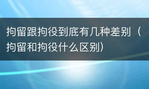 拘留跟拘役到底有几种差别（拘留和拘役什么区别）