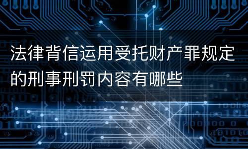 法律背信运用受托财产罪规定的刑事刑罚内容有哪些