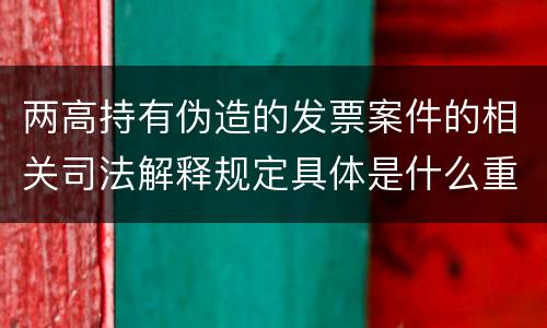两高持有伪造的发票案件的相关司法解释规定具体是什么重要内容