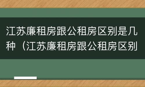 江苏廉租房跟公租房区别是几种（江苏廉租房跟公租房区别是几种吗）