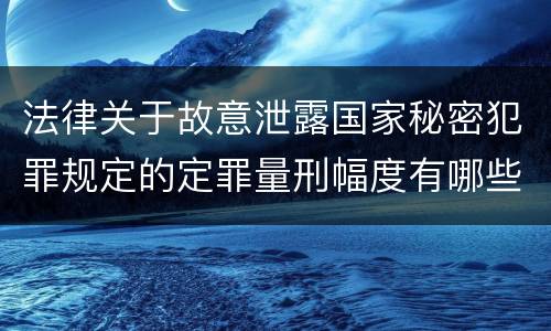 法律关于故意泄露国家秘密犯罪规定的定罪量刑幅度有哪些