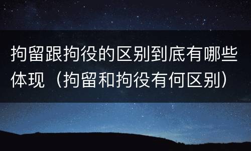 拘留跟拘役的区别到底有哪些体现（拘留和拘役有何区别）