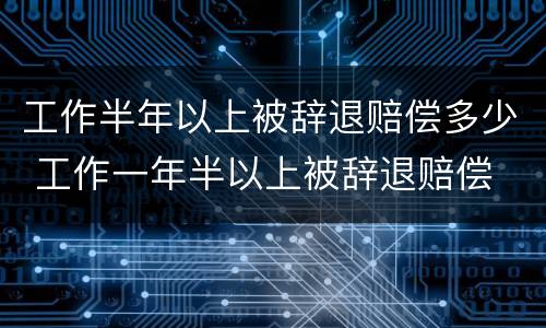 工作半年以上被辞退赔偿多少 工作一年半以上被辞退赔偿