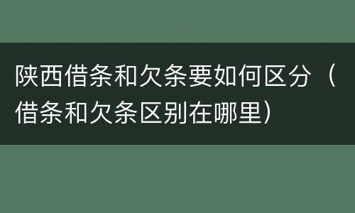 陕西借条和欠条要如何区分（借条和欠条区别在哪里）