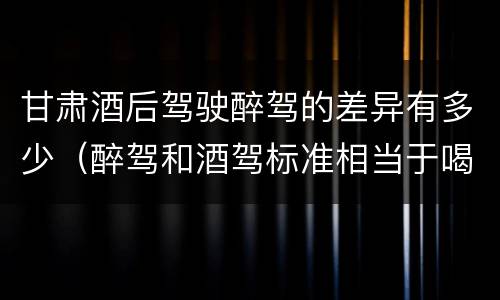 甘肃酒后驾驶醉驾的差异有多少（醉驾和酒驾标准相当于喝了）