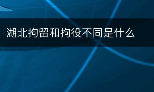湖北拘留和拘役不同是什么