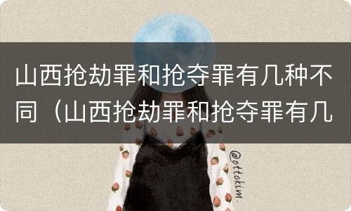 山西抢劫罪和抢夺罪有几种不同（山西抢劫罪和抢夺罪有几种不同处罚）