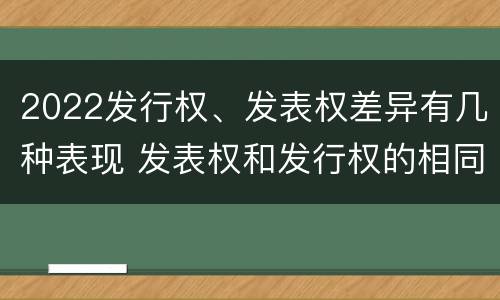 2022发行权、发表权差异有几种表现 发表权和发行权的相同点