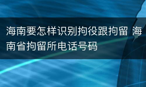 海南要怎样识别拘役跟拘留 海南省拘留所电话号码