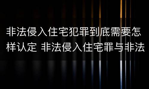 非法侵入住宅犯罪到底需要怎样认定 非法侵入住宅罪与非法侵入住宅区别