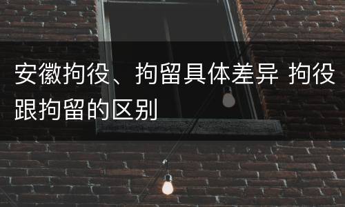 安徽拘役、拘留具体差异 拘役跟拘留的区别