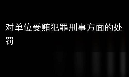 对单位受贿犯罪刑事方面的处罚