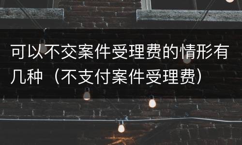 可以不交案件受理费的情形有几种（不支付案件受理费）