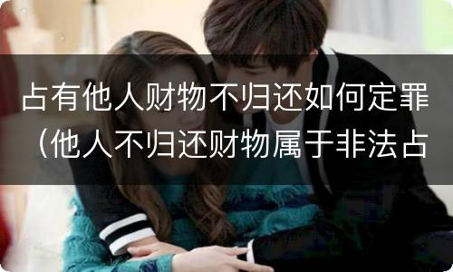 占有他人财物不归还如何定罪（他人不归还财物属于非法占有罪么?）