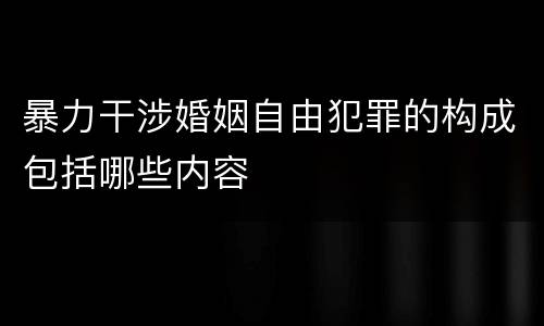 暴力干涉婚姻自由犯罪的构成包括哪些内容