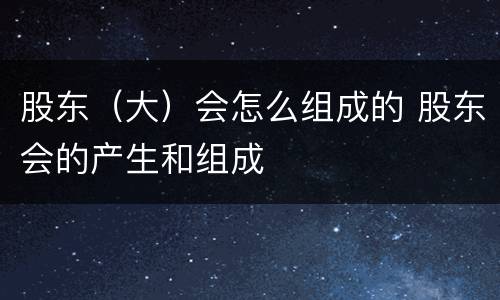 股东（大）会怎么组成的 股东会的产生和组成