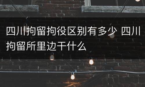 四川拘留拘役区别有多少 四川拘留所里边干什么