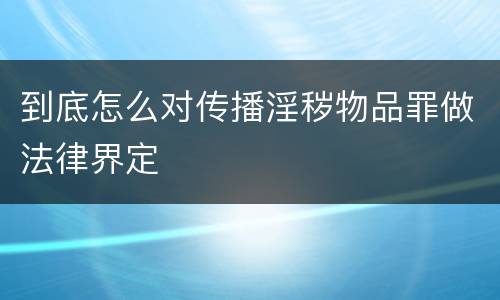 到底怎么对传播淫秽物品罪做法律界定