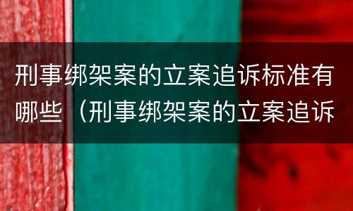 刑事绑架案的立案追诉标准有哪些（刑事绑架案的立案追诉标准有哪些内容）
