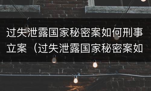 过失泄露国家秘密案如何刑事立案（过失泄露国家秘密案如何刑事立案的）