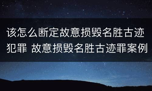 该怎么断定故意损毁名胜古迹犯罪 故意损毁名胜古迹罪案例