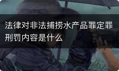 法律对非法捕捞水产品罪定罪刑罚内容是什么