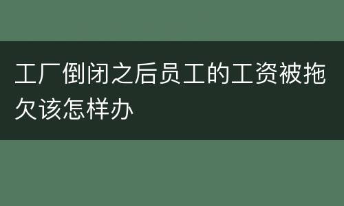 工厂倒闭之后员工的工资被拖欠该怎样办