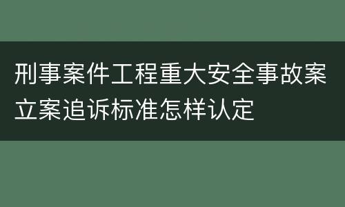 刑事案件工程重大安全事故案立案追诉标准怎样认定