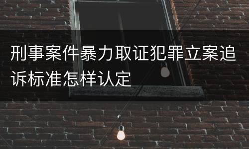 刑事案件暴力取证犯罪立案追诉标准怎样认定