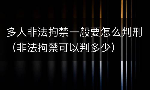 多人非法拘禁一般要怎么判刑（非法拘禁可以判多少）