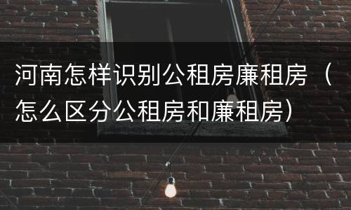 河南怎样识别公租房廉租房（怎么区分公租房和廉租房）