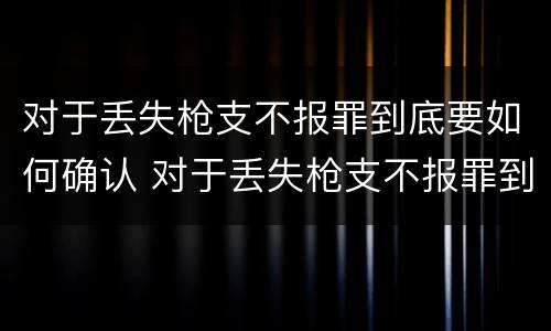 对于丢失枪支不报罪到底要如何确认 对于丢失枪支不报罪到底要如何确认呢
