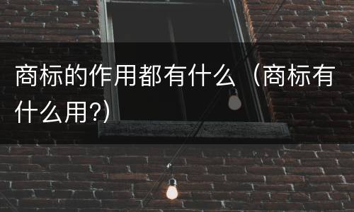 商标的作用都有什么（商标有什么用?）