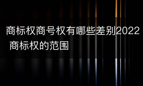 商标权商号权有哪些差别2022 商标权的范围