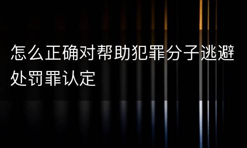 怎么正确对帮助犯罪分子逃避处罚罪认定