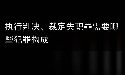 执行判决、裁定失职罪需要哪些犯罪构成