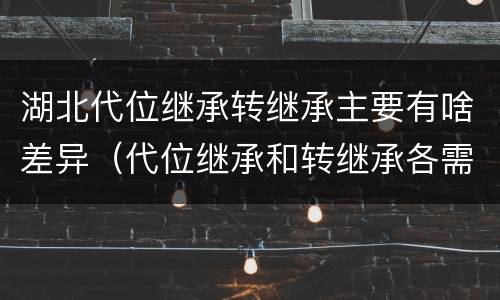 湖北代位继承转继承主要有啥差异（代位继承和转继承各需要具备哪些条件?二者如何区别?）
