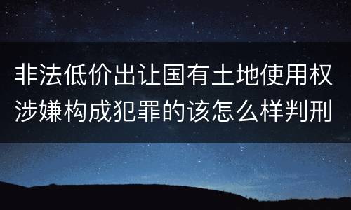 非法低价出让国有土地使用权涉嫌构成犯罪的该怎么样判刑