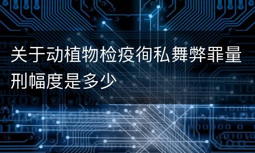 关于动植物检疫徇私舞弊罪量刑幅度是多少