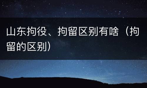 山东拘役、拘留区别有啥（拘留的区别）