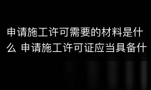 申请施工许可需要的材料是什么 申请施工许可证应当具备什么条件