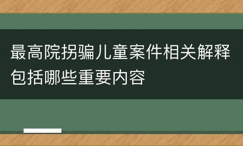 最高院拐骗儿童案件相关解释包括哪些重要内容